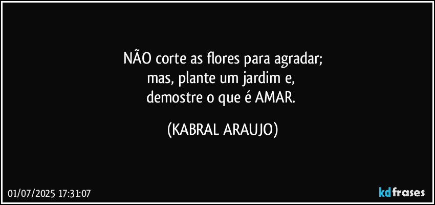 NÃO corte as flores para agradar;
mas, plante um jardim e, 
demostre o que é AMAR. (KABRAL ARAUJO)