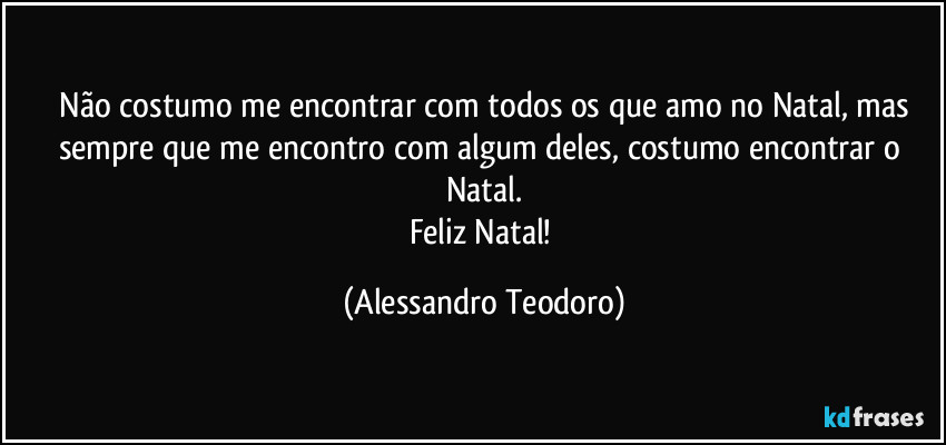 ⁠Não costumo me encontrar com todos os que amo no Natal, mas sempre que me encontro com algum deles, costumo encontrar o Natal.
Feliz Natal! (Alessandro Teodoro)