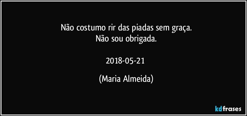 Não costumo rir das piadas sem graça.
Não sou obrigada.

2018-05-21 (Maria Almeida)