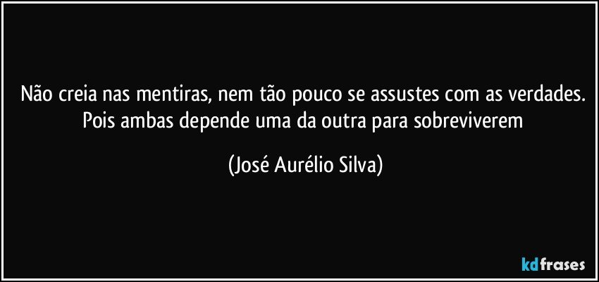 Não creia nas mentiras, nem tão pouco se assustes com as verdades. Pois ambas depende uma da outra para sobreviverem (José Aurélio Silva)