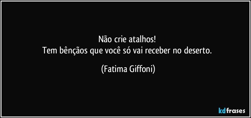 Não crie atalhos! 
Tem bênçãos que você só vai receber no deserto. (Fatima Giffoni)