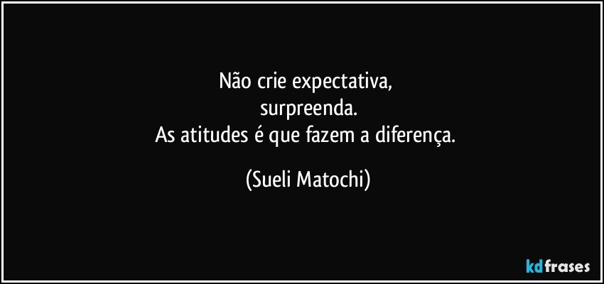 Não crie expectativa, 
surpreenda.
As atitudes é que fazem a diferença. (Sueli Matochi)