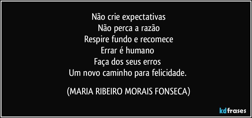 Não crie expectativas
Não perca a razão
Respire fundo e recomece
Errar é humano 
Faça dos seus erros 
Um novo caminho para felicidade. (MARIA RIBEIRO MORAIS FONSECA)