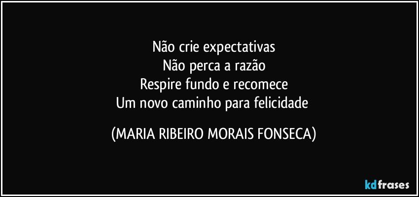 Não crie expectativas
Não perca a razão
Respire fundo e recomece
Um novo caminho para felicidade (MARIA RIBEIRO MORAIS FONSECA)