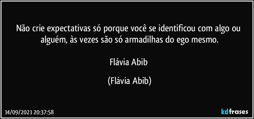 Não crie expectativas só porque você se identificou com algo ou alguém, às vezes são só armadilhas do ego mesmo.

Flávia Abib (Flávia Abib)