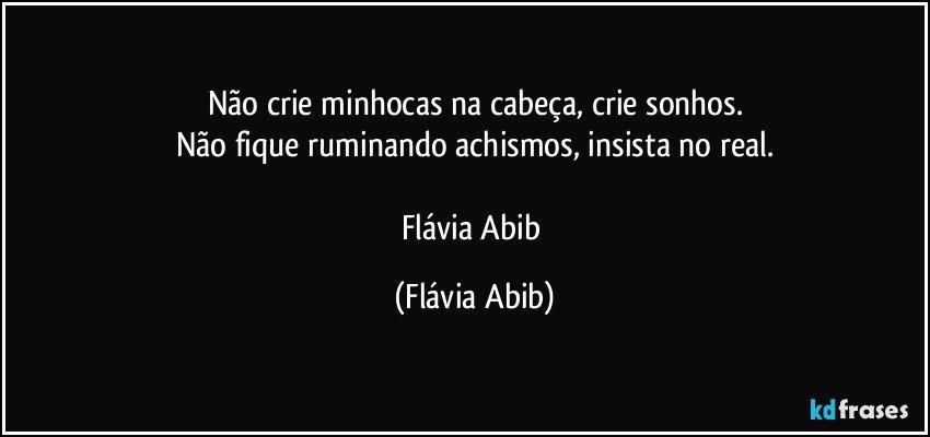 Não crie minhocas na cabeça, crie sonhos.
Não fique ruminando achismos, insista no real.

Flávia Abib (Flávia Abib)