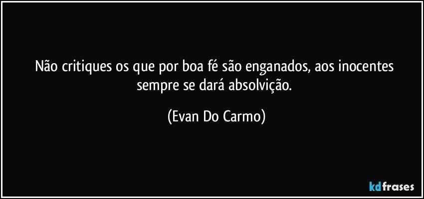 Não critiques os que por boa fé são enganados, aos inocentes sempre se dará absolvição. (Evan Do Carmo)