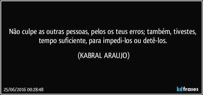 Não culpe as outras pessoas, pelos os teus erros; também, tivestes, tempo suficiente, para impedi-los ou detê-los. (KABRAL ARAUJO)