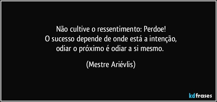 Não cultive o ressentimento: Perdoe!
O sucesso depende de onde está a intenção,
odiar o próximo é odiar a si mesmo. (Mestre Ariévlis)