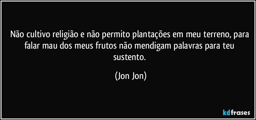 Não cultivo religião e não permito plantações em meu terreno, para falar mau dos meus frutos não mendigam palavras para teu sustento. (Jon Jon)