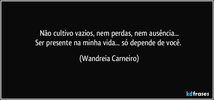 Não cultivo vazios, nem perdas, nem ausência...
Ser presente na minha vida... só depende de você. (Wandreia Carneiro)