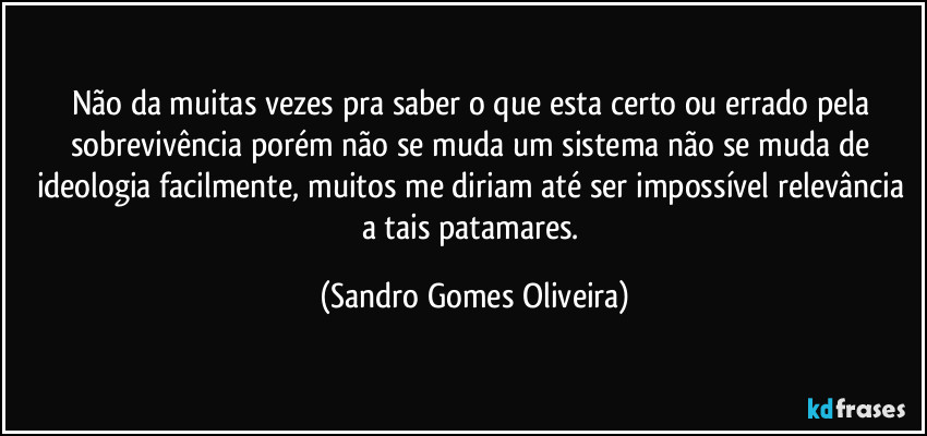 Não da muitas vezes pra saber o que esta certo ou errado pela sobrevivência porém não se muda um sistema não se muda de ideologia facilmente, muitos me diriam até ser impossível relevância a tais patamares. (Sandro Gomes Oliveira)