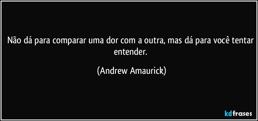 Não dá para comparar uma dor com a outra, mas dá para você tentar entender. (Andrew Amaurick)