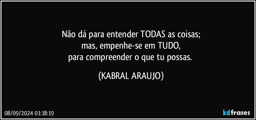 Não dá para entender TODAS as coisas;
mas, empenhe-se em TUDO,
para compreender o que tu possas. (KABRAL ARAUJO)