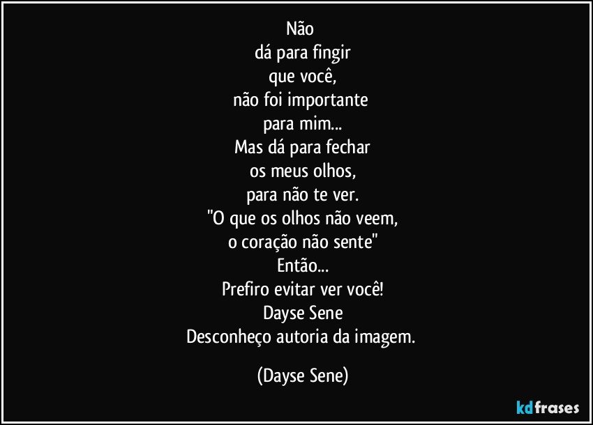 Não 
dá para fingir
que você,
não foi importante 
para mim...
Mas dá para fechar
os meus olhos,
para não te ver.
"O que os olhos não veem,
o coração não sente"
Então...
Prefiro evitar ver você!
Dayse Sene
Desconheço autoria da imagem. (Dayse Sene)