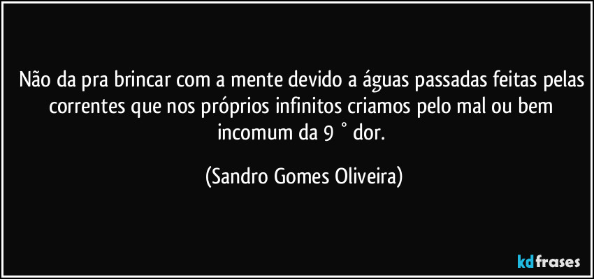 Não da pra brincar com a mente devido a águas passadas feitas pelas correntes que nos próprios infinitos criamos pelo mal ou bem incomum da 9 ° dor. (Sandro Gomes Oliveira)