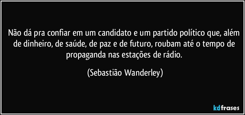 Não dá pra confiar em um candidato e um partido político que, além de dinheiro, de saúde, de paz e de futuro, roubam até o tempo de propaganda nas estações de rádio. (Sebastião Wanderley)