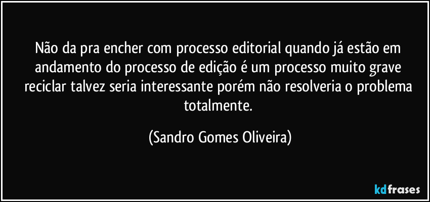 Não da pra encher com processo editorial quando já estão em andamento do processo de edição é um processo muito grave reciclar talvez seria interessante porém não resolveria o problema totalmente. (Sandro Gomes Oliveira)