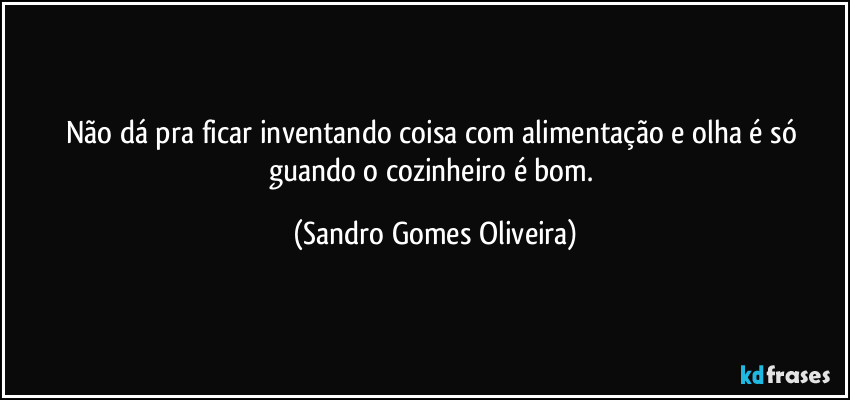 Não dá pra ficar inventando coisa com alimentação e olha é só guando o cozinheiro é bom. (Sandro Gomes Oliveira)
