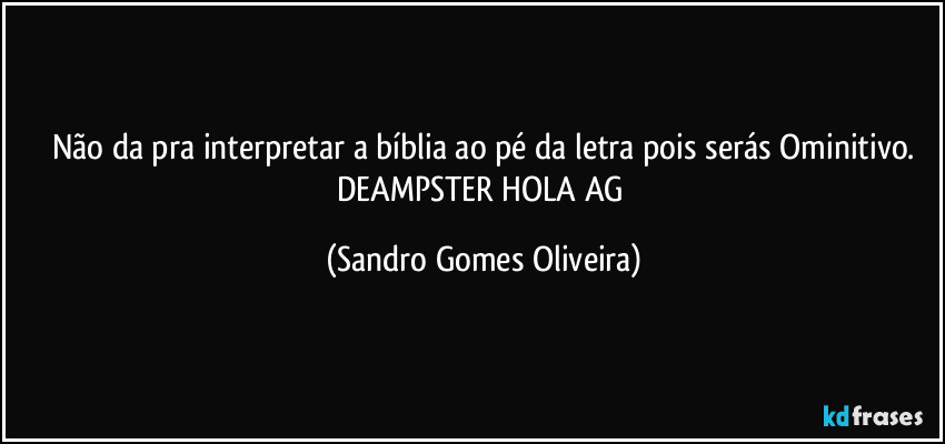 Não da pra interpretar a bíblia ao pé da letra pois serás Ominitivo.
DEAMPSTER HOLA AG (Sandro Gomes Oliveira)