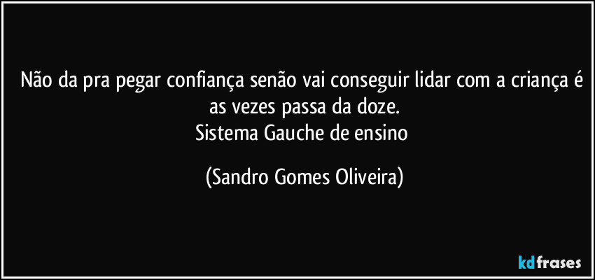 Não da pra pegar confiança senão vai conseguir lidar com a criança é as vezes passa da doze.
Sistema Gauche de ensino (Sandro Gomes Oliveira)