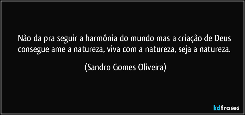 Não da pra seguir a harmônia do mundo mas a criação de Deus consegue ame a natureza, viva com a natureza, seja a natureza. (Sandro Gomes Oliveira)
