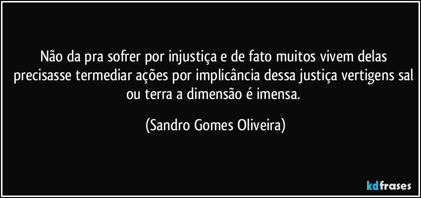 Não da pra sofrer por injustiça e de fato muitos vivem delas precisasse termediar ações por implicância dessa justiça vertigens sal ou terra a dimensão é imensa. (Sandro Gomes Oliveira)