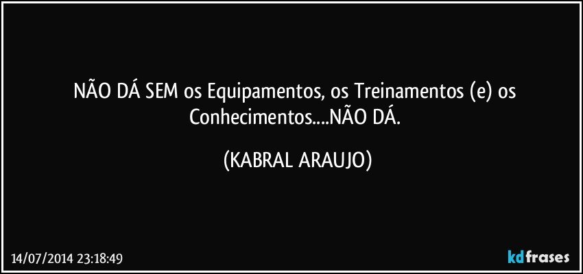 NÃO DÁ SEM os Equipamentos, os Treinamentos (e) os Conhecimentos...NÃO DÁ. (KABRAL ARAUJO)