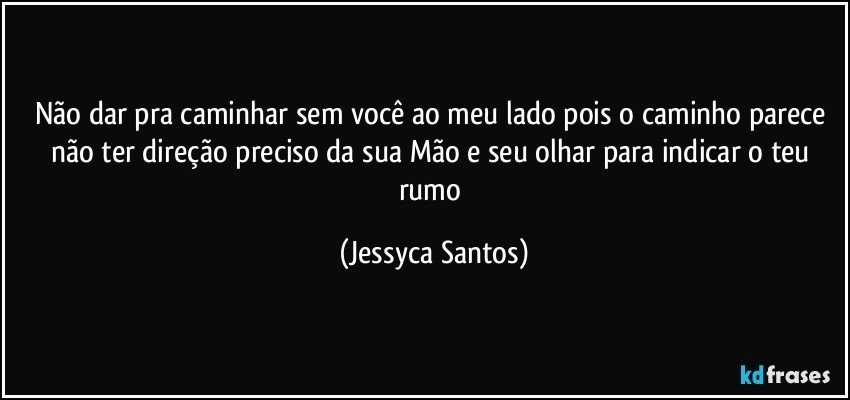 Não dar pra caminhar sem você ao meu lado pois o caminho parece não ter direção preciso da sua Mão e seu olhar para indicar o teu rumo (Jessyca Santos)