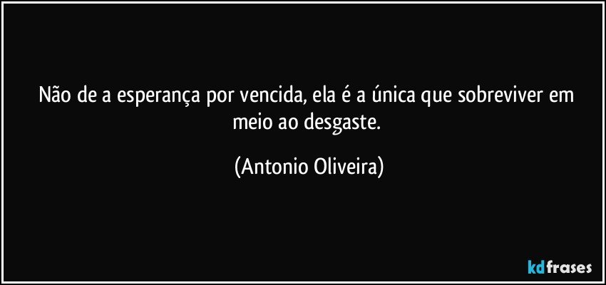 Não de a esperança por vencida, ela  é a única que sobreviver em meio ao desgaste. (Antonio Oliveira)
