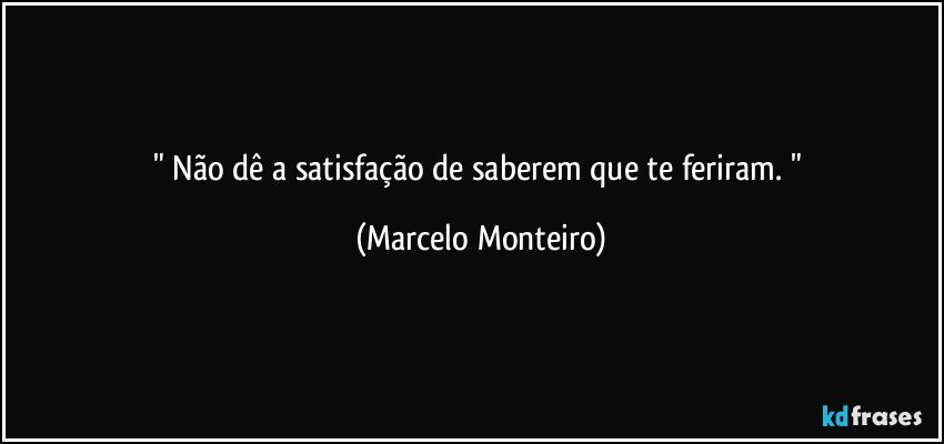"  Não dê a satisfação de saberem que te feriram.  " (Marcelo Monteiro)