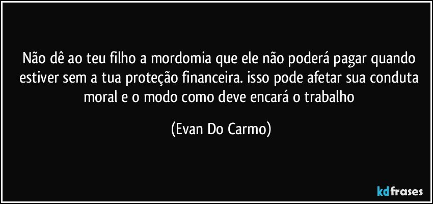 Não dê ao teu filho a mordomia que ele não poderá pagar quando estiver sem a tua proteção financeira. isso pode afetar sua conduta moral e o modo como deve encará o trabalho (Evan Do Carmo)