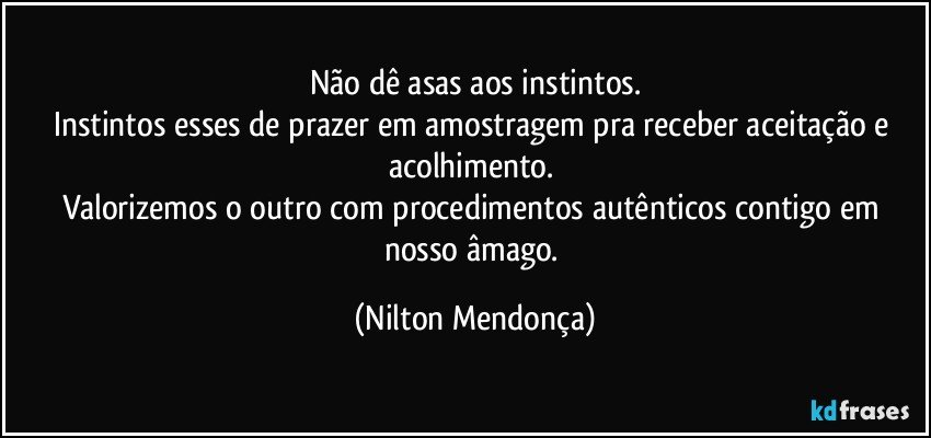 Não dê asas aos instintos.
Instintos esses de prazer em amostragem pra receber aceitação e acolhimento. 
Valorizemos o outro com procedimentos autênticos contigo em nosso âmago. (Nilton Mendonça)