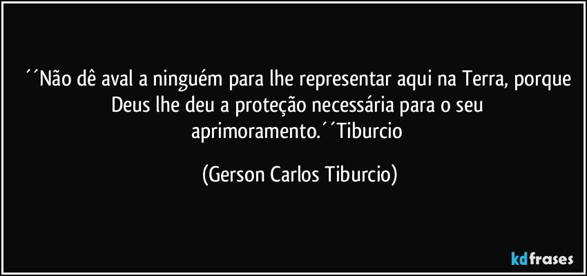 ´´Não dê aval a ninguém para lhe representar aqui na Terra, porque Deus lhe deu a proteção necessária para o seu aprimoramento.´´Tiburcio (Gerson Carlos Tiburcio)