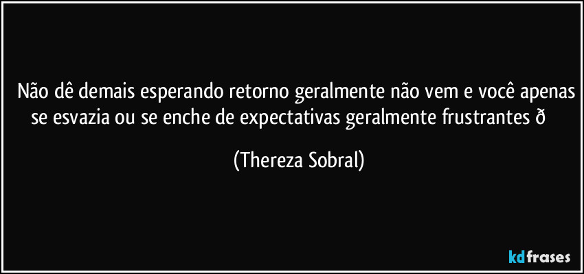 Não dê demais esperando retorno geralmente não vem e você apenas se esvazia ou se enche de expectativas geralmente frustrantes  (Thereza Sobral)