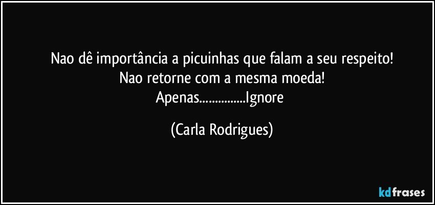 Nao dê importância a picuinhas que falam a seu respeito!
Nao retorne com a mesma moeda!
Apenas...Ignore (Carla Rodrigues)