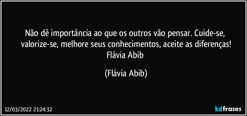 Não dê importância ao que os outros vão pensar. Cuide-se, valorize-se, melhore seus conhecimentos, aceite as diferenças!
Flávia Abib (Flávia Abib)