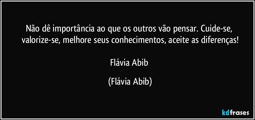 Não dê importância ao que os outros vão pensar. Cuide-se, valorize-se, melhore seus conhecimentos, aceite as diferenças!

Flávia Abib (Flávia Abib)