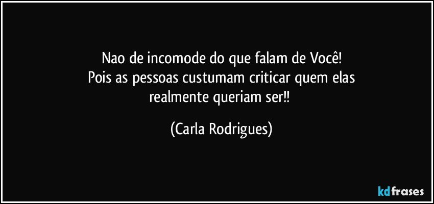 Nao de incomode do que falam de Você!
Pois as pessoas custumam criticar quem elas
realmente queriam ser!! (Carla Rodrigues)