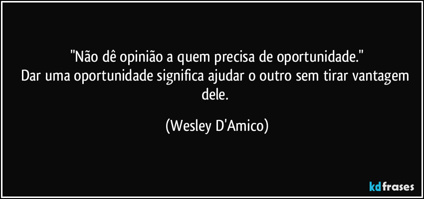 "Não dê opinião a quem precisa de oportunidade."
Dar uma oportunidade significa ajudar o outro sem tirar vantagem dele. (Wesley D'Amico)