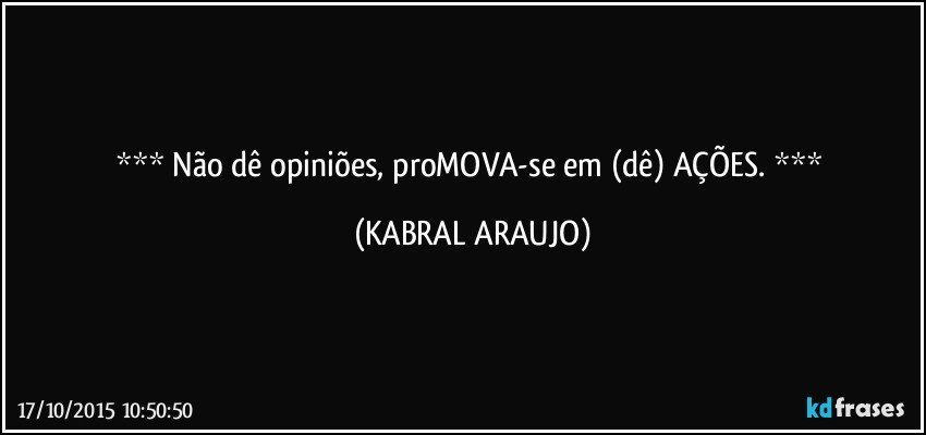  Não dê opiniões, proMOVA-se em (dê) AÇÕES.  (KABRAL ARAUJO)