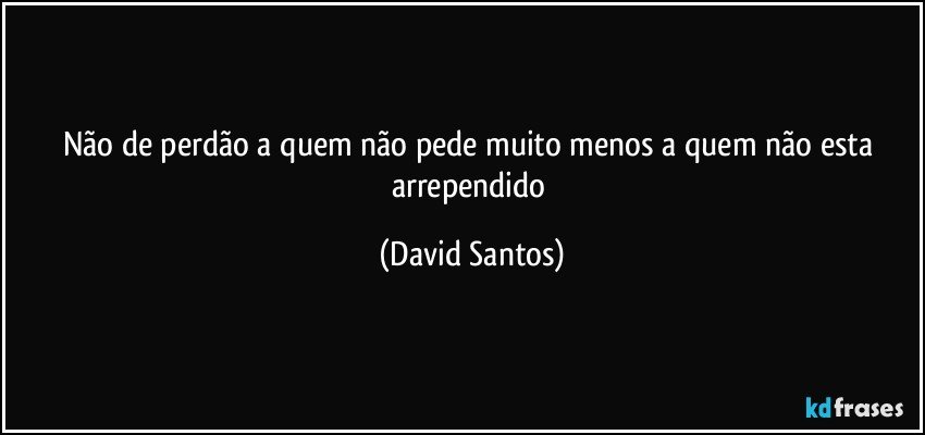 não de perdão a quem não pede muito menos a quem não esta arrependido (David Santos)