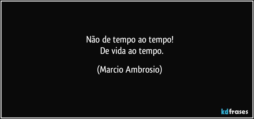 Não de tempo ao tempo!
          De vida ao tempo. (Marcio Ambrosio)