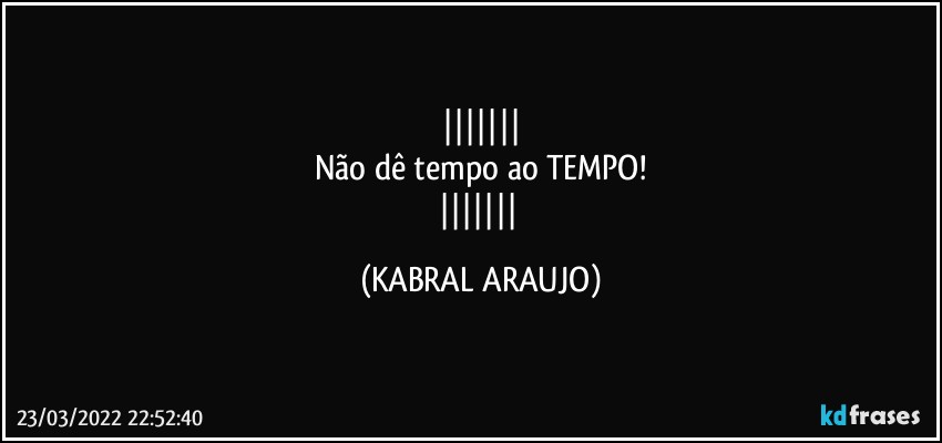 
Não dê tempo ao TEMPO!
 (KABRAL ARAUJO)