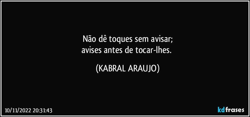 Não dê toques sem avisar;
avises antes de tocar-lhes. (KABRAL ARAUJO)
