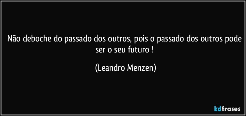 Não deboche do passado dos outros, pois o passado dos outros pode ser o seu futuro ! (Leandro Menzen)