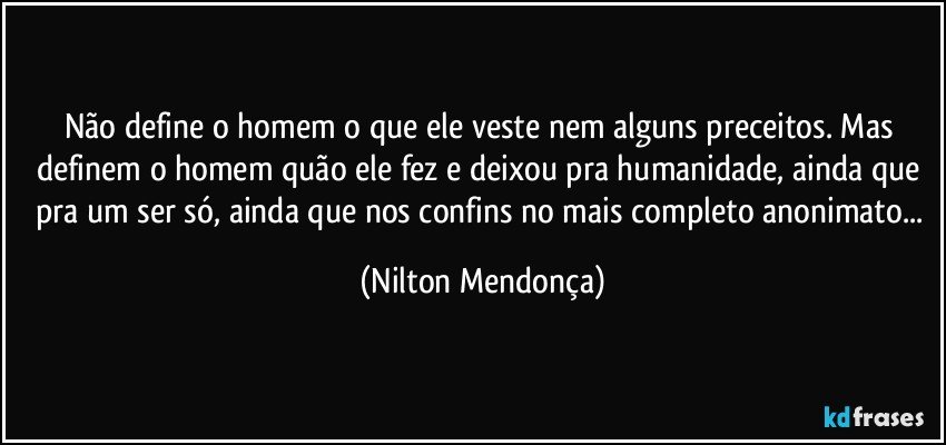 Não define o homem o que ele veste nem alguns preceitos. Mas definem o homem quão ele fez e deixou pra humanidade, ainda que pra um ser só, ainda que nos confins no mais completo anonimato... (Nilton Mendonça)