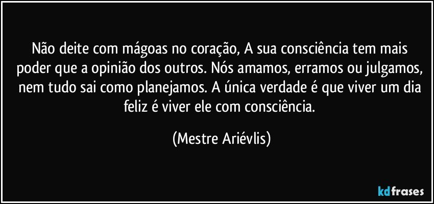 Não deite com mágoas no coração, A sua consciência tem mais poder que a opinião dos outros. Nós amamos, erramos ou julgamos, nem tudo sai como planejamos. A única verdade é que viver um dia feliz é viver ele com  consciência. (Mestre Ariévlis)