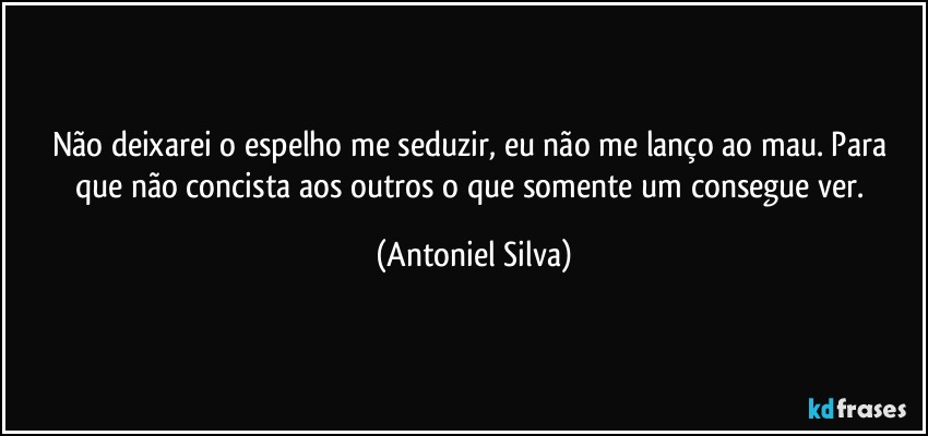 Não deixarei o espelho me seduzir, eu não me lanço ao mau. Para que não concista aos outros o que somente um consegue ver. (Antoniel Silva)