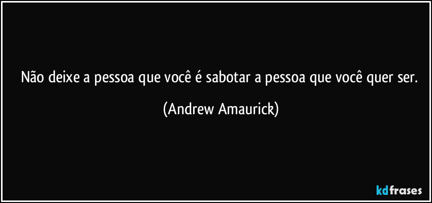 Não deixe a pessoa que você é sabotar a pessoa que você quer ser. (Andrew Amaurick)